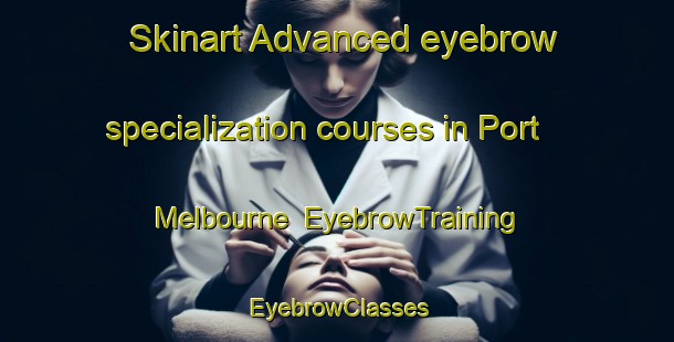 Skinart Advanced eyebrow specialization courses in Port Melbourne | EyebrowTraining | EyebrowClasses | SkinartTraining-Australia