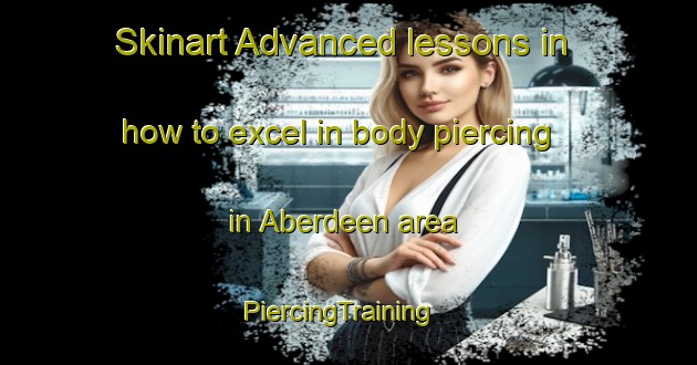 Skinart Advanced lessons in how to excel in body piercing in Aberdeen area | PiercingTraining | PiercingClasses | SkinartTraining-Australia