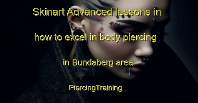 Skinart Advanced lessons in how to excel in body piercing in Bundaberg area | PiercingTraining | PiercingClasses | SkinartTraining-Australia