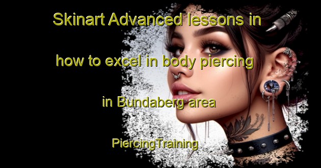 Skinart Advanced lessons in how to excel in body piercing in Bundaberg area | PiercingTraining | PiercingClasses | SkinartTraining-Australia