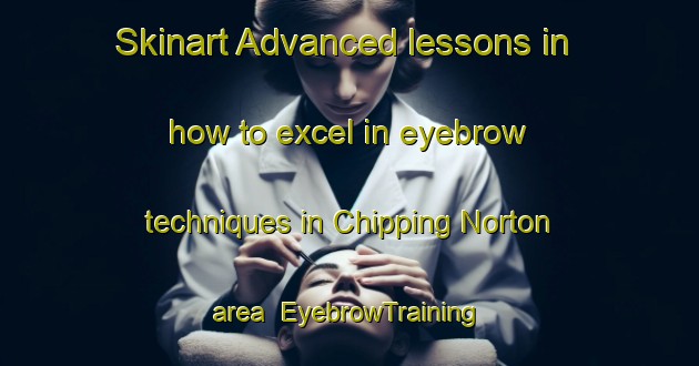 Skinart Advanced lessons in how to excel in eyebrow techniques in Chipping Norton area | EyebrowTraining | EyebrowClasses | SkinartTraining-Australia