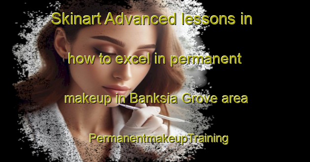 Skinart Advanced lessons in how to excel in permanent makeup in Banksia Grove area | PermanentmakeupTraining | PermanentmakeupClasses | SkinartTraining-Australia