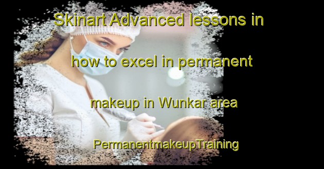 Skinart Advanced lessons in how to excel in permanent makeup in Wunkar area | PermanentmakeupTraining | PermanentmakeupClasses | SkinartTraining-Australia