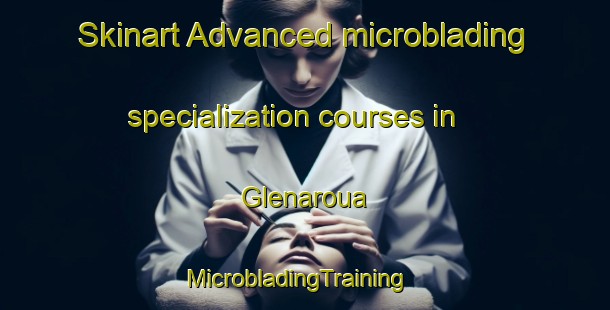 Skinart Advanced microblading specialization courses in Glenaroua | MicrobladingTraining | MicrobladingClasses | SkinartTraining-Australia