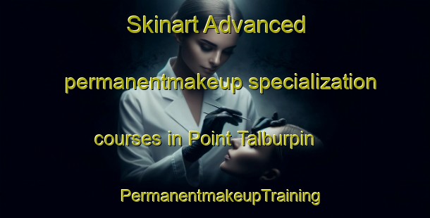 Skinart Advanced permanentmakeup specialization courses in Point Talburpin | PermanentmakeupTraining | PermanentmakeupClasses | SkinartTraining-Australia