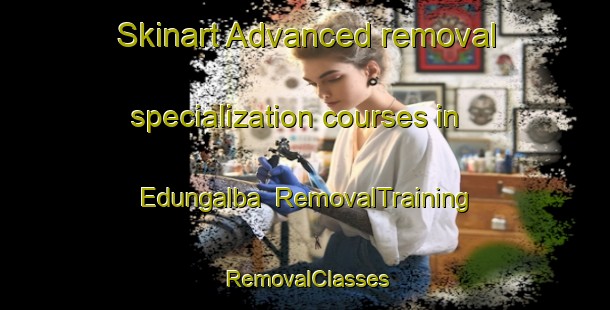 Skinart Advanced removal specialization courses in Edungalba | RemovalTraining | RemovalClasses | SkinartTraining-Australia