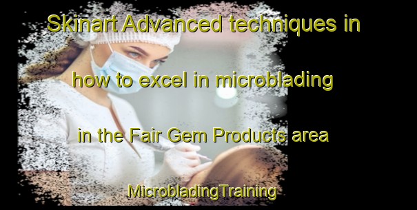 Skinart Advanced techniques in how to excel in microblading in the Fair Gem Products area | MicrobladingTraining | MicrobladingClasses | SkinartTraining-Australia