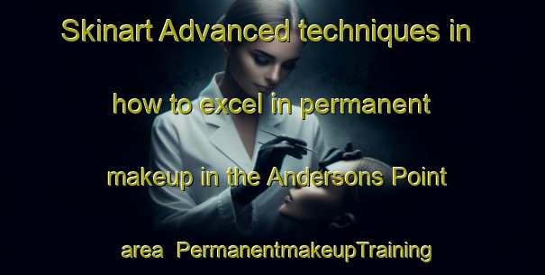 Skinart Advanced techniques in how to excel in permanent makeup in the Andersons Point area | PermanentmakeupTraining | PermanentmakeupClasses | SkinartTraining-Australia