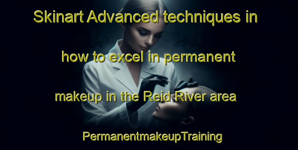 Skinart Advanced techniques in how to excel in permanent makeup in the Reid River area | PermanentmakeupTraining | PermanentmakeupClasses | SkinartTraining-Australia