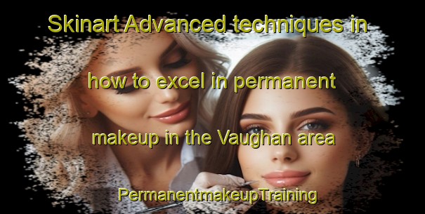 Skinart Advanced techniques in how to excel in permanent makeup in the Vaughan area | PermanentmakeupTraining | PermanentmakeupClasses | SkinartTraining-Australia