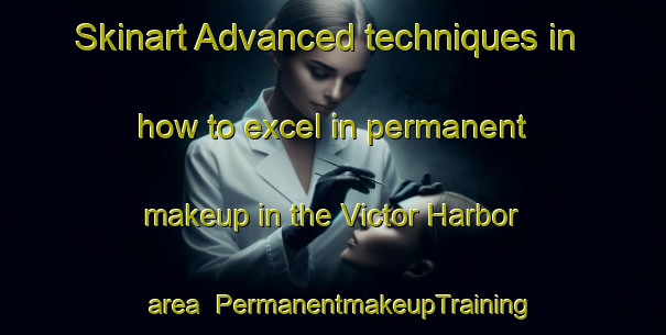 Skinart Advanced techniques in how to excel in permanent makeup in the Victor Harbor area | PermanentmakeupTraining | PermanentmakeupClasses | SkinartTraining-Australia