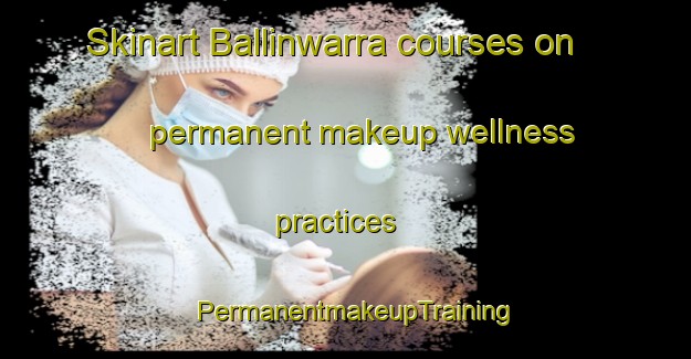 Skinart Ballinwarra courses on permanent makeup wellness practices | PermanentmakeupTraining | PermanentmakeupClasses | SkinartTraining-Australia