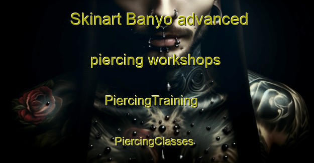Skinart Banyo advanced piercing workshops | PiercingTraining | PiercingClasses | SkinartTraining-Australia