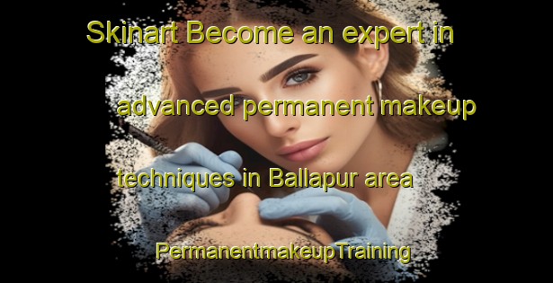 Skinart Become an expert in advanced permanent makeup techniques in Ballapur area | PermanentmakeupTraining | PermanentmakeupClasses | SkinartTraining-Australia
