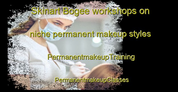 Skinart Bogee workshops on niche permanent makeup styles | PermanentmakeupTraining | PermanentmakeupClasses | SkinartTraining-Australia