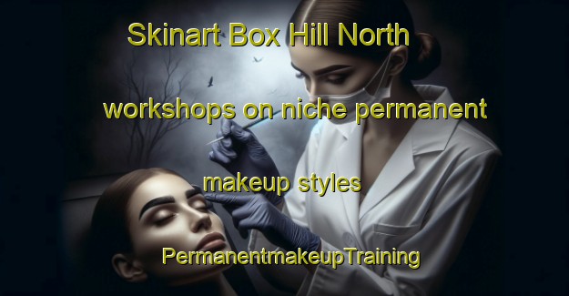 Skinart Box Hill North workshops on niche permanent makeup styles | PermanentmakeupTraining | PermanentmakeupClasses | SkinartTraining-Australia