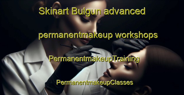 Skinart Bulgun advanced permanentmakeup workshops | PermanentmakeupTraining | PermanentmakeupClasses | SkinartTraining-Australia