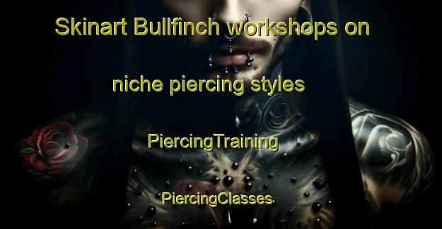 Skinart Bullfinch workshops on niche piercing styles | PiercingTraining | PiercingClasses | SkinartTraining-Australia