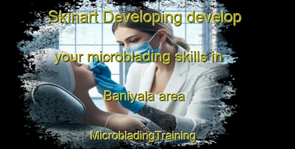 Skinart Developing develop your microblading skills in Baniyala area | MicrobladingTraining | MicrobladingClasses | SkinartTraining-Australia