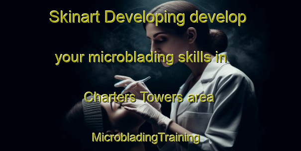 Skinart Developing develop your microblading skills in Charters Towers area | MicrobladingTraining | MicrobladingClasses | SkinartTraining-Australia