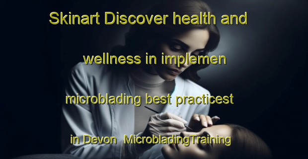 Skinart Discover health and wellness in implemen microblading best practicest in Devon | MicrobladingTraining | MicrobladingClasses | SkinartTraining-Australia