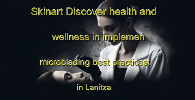 Skinart Discover health and wellness in implemen microblading best practicest in Lanitza | MicrobladingTraining | MicrobladingClasses | SkinartTraining-Australia