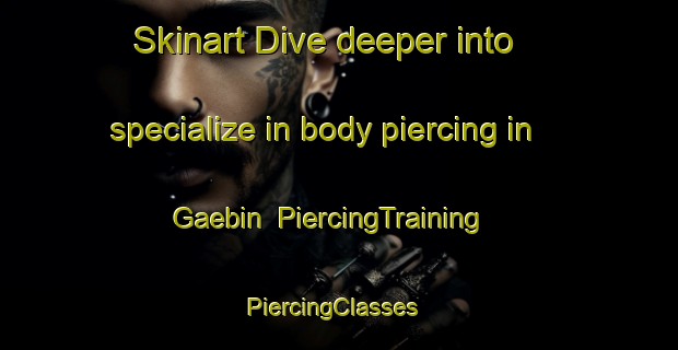 Skinart Dive deeper into specialize in body piercing in Gaebin | PiercingTraining | PiercingClasses | SkinartTraining-Australia