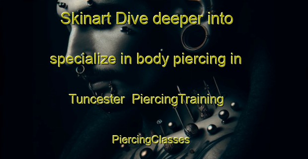 Skinart Dive deeper into specialize in body piercing in Tuncester | PiercingTraining | PiercingClasses | SkinartTraining-Australia