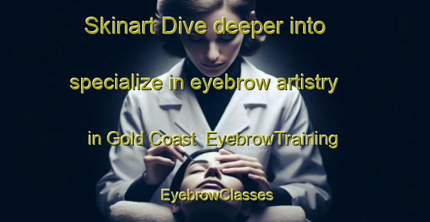 Skinart Dive deeper into specialize in eyebrow artistry in Gold Coast | EyebrowTraining | EyebrowClasses | SkinartTraining-Australia