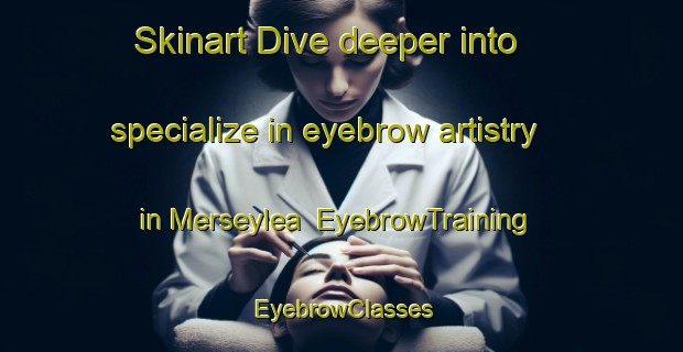 Skinart Dive deeper into specialize in eyebrow artistry in Merseylea | EyebrowTraining | EyebrowClasses | SkinartTraining-Australia