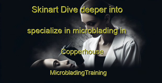 Skinart Dive deeper into specialize in microblading in Copperhouse | MicrobladingTraining | MicrobladingClasses | SkinartTraining-Australia