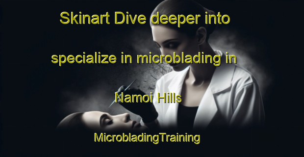 Skinart Dive deeper into specialize in microblading in Namoi Hills | MicrobladingTraining | MicrobladingClasses | SkinartTraining-Australia