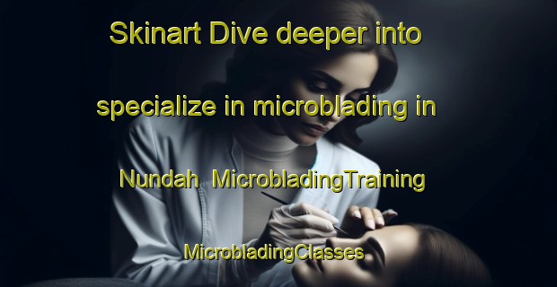 Skinart Dive deeper into specialize in microblading in Nundah | MicrobladingTraining | MicrobladingClasses | SkinartTraining-Australia