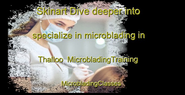 Skinart Dive deeper into specialize in microblading in Thalloo | MicrobladingTraining | MicrobladingClasses | SkinartTraining-Australia