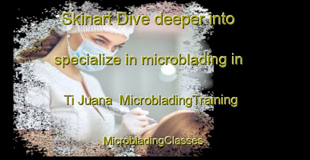 Skinart Dive deeper into specialize in microblading in Ti Juana | MicrobladingTraining | MicrobladingClasses | SkinartTraining-Australia