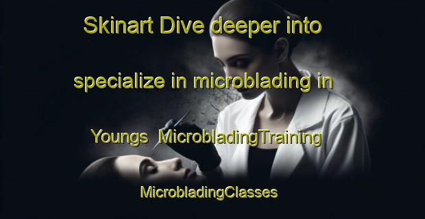 Skinart Dive deeper into specialize in microblading in Youngs | MicrobladingTraining | MicrobladingClasses | SkinartTraining-Australia