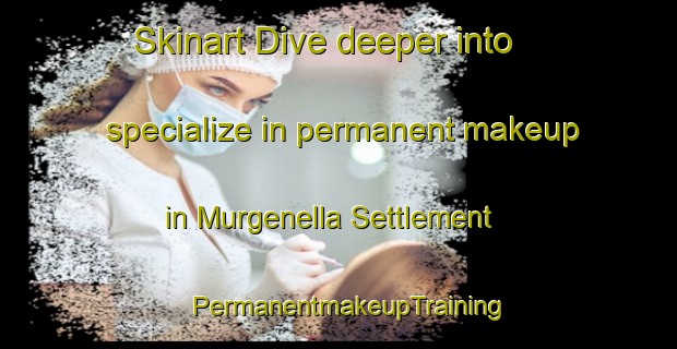 Skinart Dive deeper into specialize in permanent makeup in Murgenella Settlement | PermanentmakeupTraining | PermanentmakeupClasses | SkinartTraining-Australia