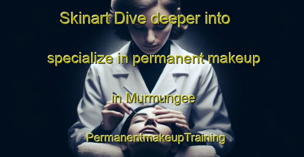 Skinart Dive deeper into specialize in permanent makeup in Murmungee | PermanentmakeupTraining | PermanentmakeupClasses | SkinartTraining-Australia