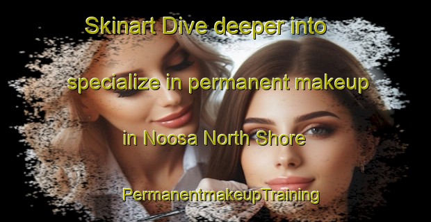 Skinart Dive deeper into specialize in permanent makeup in Noosa North Shore | PermanentmakeupTraining | PermanentmakeupClasses | SkinartTraining-Australia