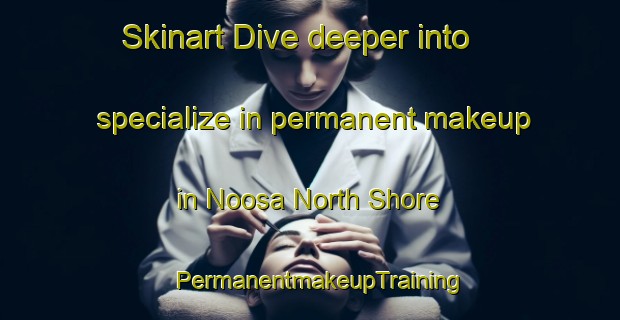 Skinart Dive deeper into specialize in permanent makeup in Noosa North Shore | PermanentmakeupTraining | PermanentmakeupClasses | SkinartTraining-Australia