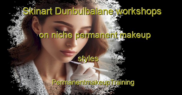 Skinart Dunbulbalane workshops on niche permanent makeup styles | PermanentmakeupTraining | PermanentmakeupClasses | SkinartTraining-Australia