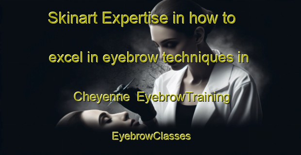 Skinart Expertise in how to excel in eyebrow techniques in Cheyenne | EyebrowTraining | EyebrowClasses | SkinartTraining-Australia