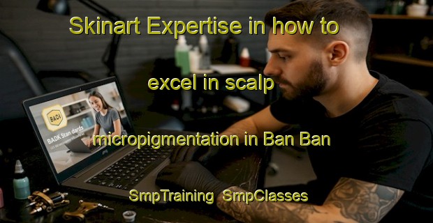 Skinart Expertise in how to excel in scalp micropigmentation in Ban Ban | SmpTraining | SmpClasses | SkinartTraining-Australia