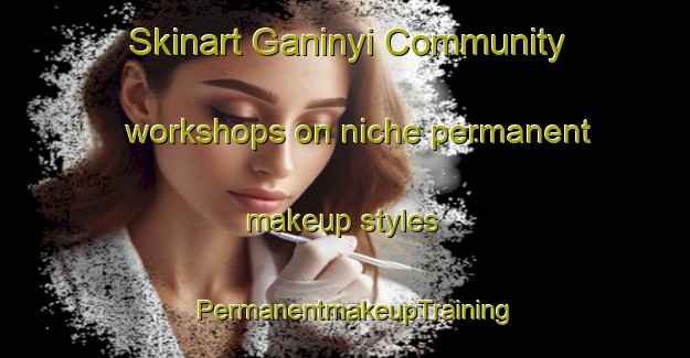Skinart Ganinyi Community workshops on niche permanent makeup styles | PermanentmakeupTraining | PermanentmakeupClasses | SkinartTraining-Australia