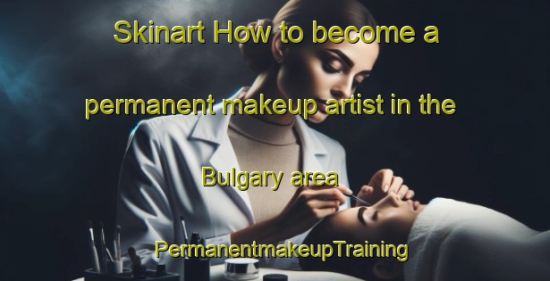 Skinart How to become a permanent makeup artist in the Bulgary area | PermanentmakeupTraining | PermanentmakeupClasses | SkinartTraining-Australia