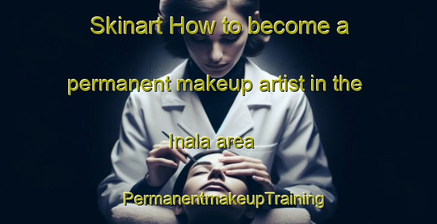 Skinart How to become a permanent makeup artist in the Inala area | PermanentmakeupTraining | PermanentmakeupClasses | SkinartTraining-Australia