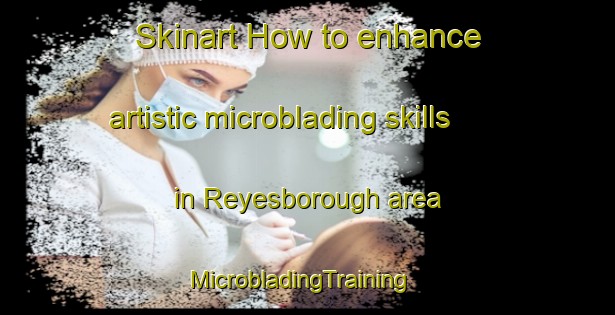 Skinart How to enhance artistic microblading skills in Reyesborough area | MicrobladingTraining | MicrobladingClasses | SkinartTraining-Australia