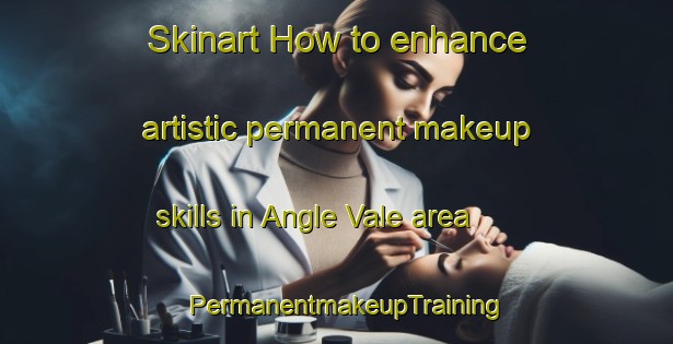 Skinart How to enhance artistic permanent makeup skills in Angle Vale area | PermanentmakeupTraining | PermanentmakeupClasses | SkinartTraining-Australia