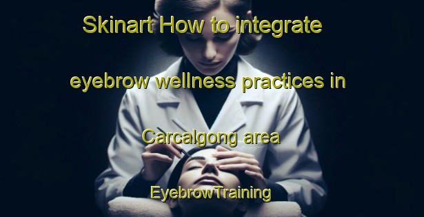 Skinart How to integrate eyebrow wellness practices in Carcalgong area | EyebrowTraining | EyebrowClasses | SkinartTraining-Australia