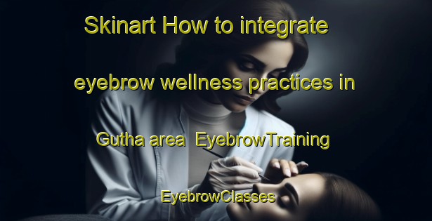 Skinart How to integrate eyebrow wellness practices in Gutha area | EyebrowTraining | EyebrowClasses | SkinartTraining-Australia